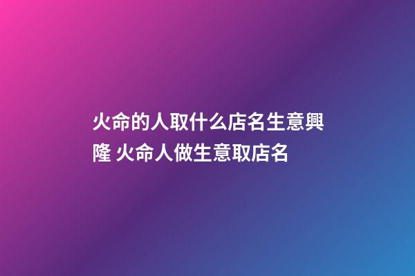 火命的人取什么店名生意興隆 火命人做生意取店名